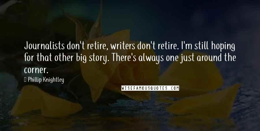 Phillip Knightley Quotes: Journalists don't retire, writers don't retire. I'm still hoping for that other big story. There's always one just around the corner.