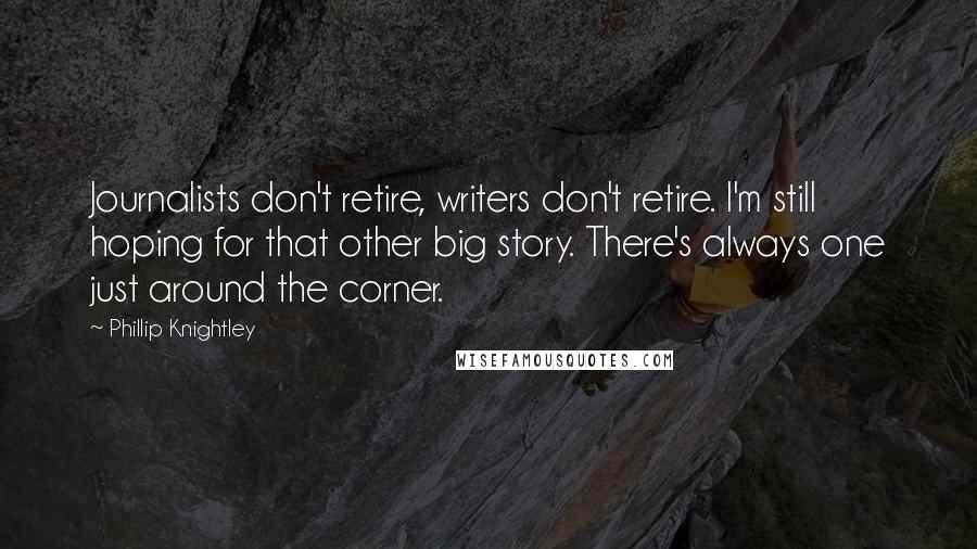 Phillip Knightley Quotes: Journalists don't retire, writers don't retire. I'm still hoping for that other big story. There's always one just around the corner.