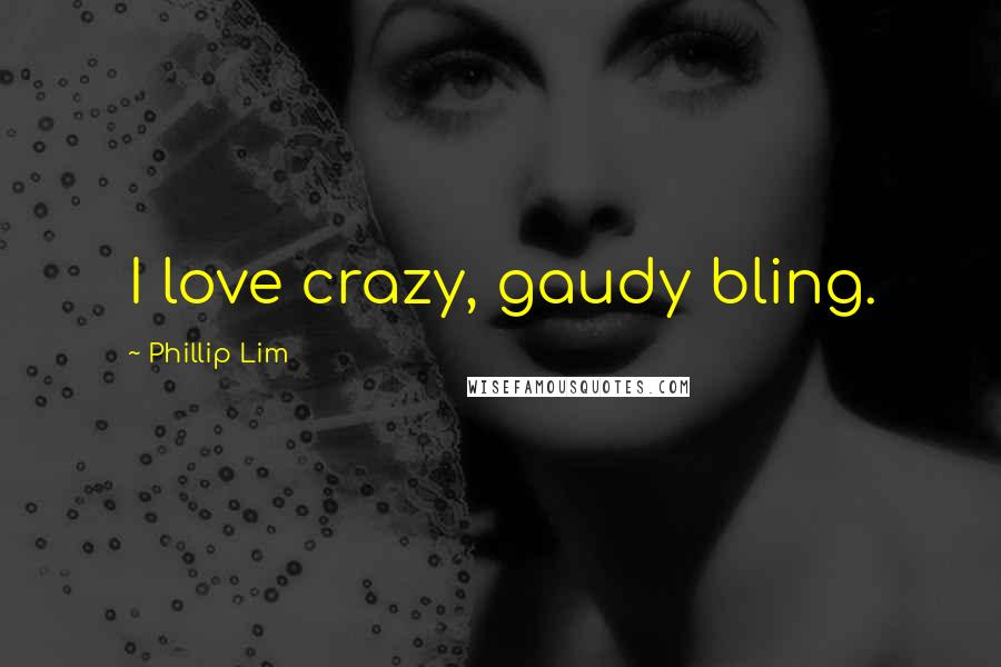 Phillip Lim Quotes: I love crazy, gaudy bling.