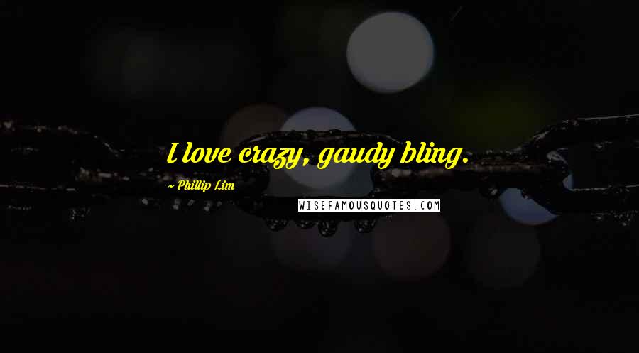 Phillip Lim Quotes: I love crazy, gaudy bling.