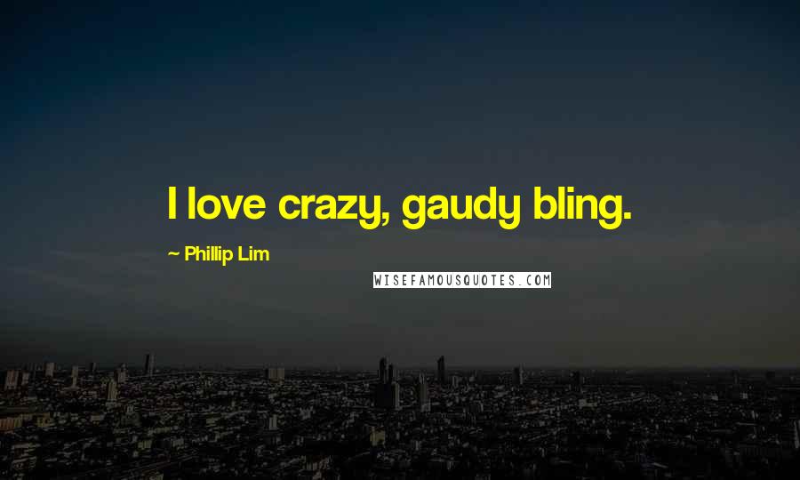 Phillip Lim Quotes: I love crazy, gaudy bling.