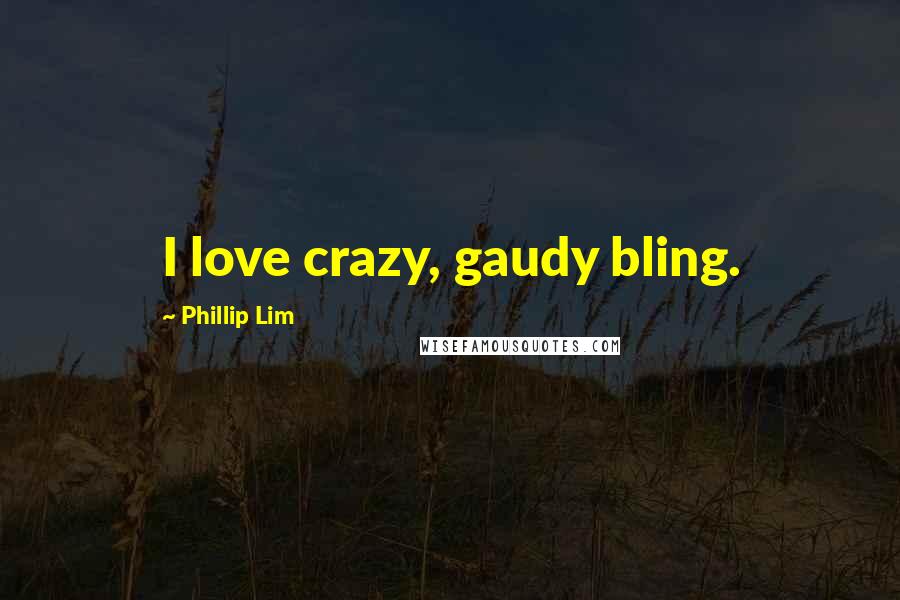 Phillip Lim Quotes: I love crazy, gaudy bling.