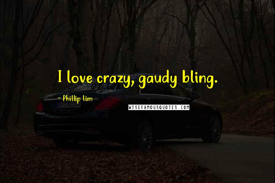 Phillip Lim Quotes: I love crazy, gaudy bling.