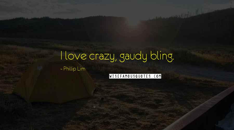 Phillip Lim Quotes: I love crazy, gaudy bling.