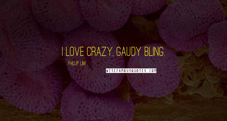 Phillip Lim Quotes: I love crazy, gaudy bling.