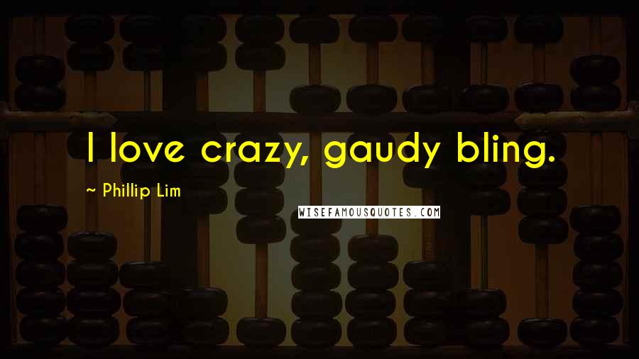 Phillip Lim Quotes: I love crazy, gaudy bling.