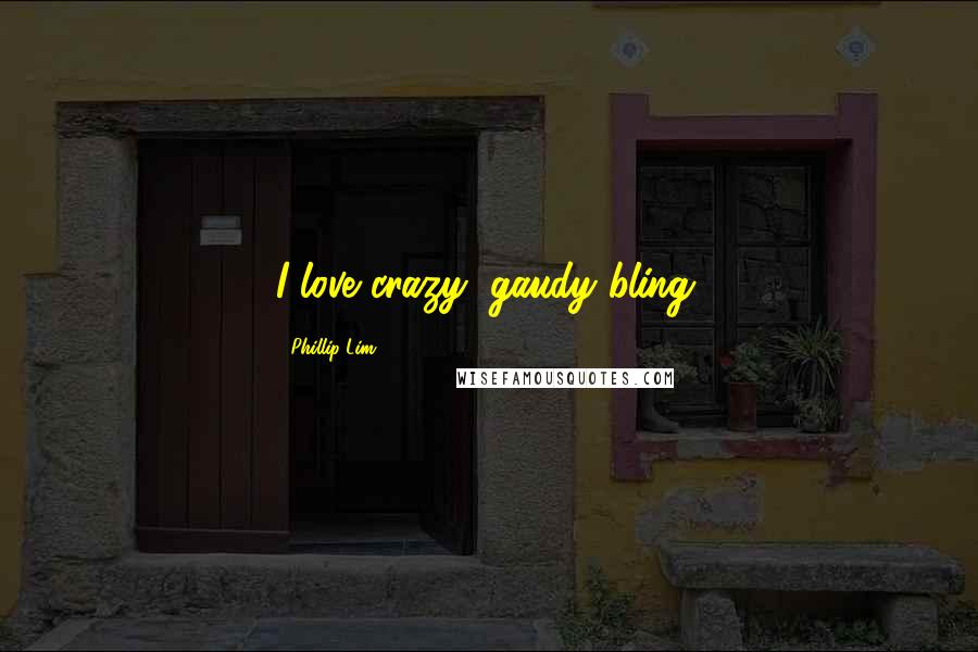 Phillip Lim Quotes: I love crazy, gaudy bling.