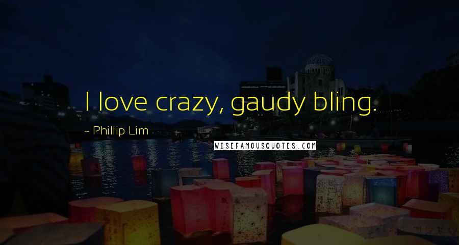 Phillip Lim Quotes: I love crazy, gaudy bling.