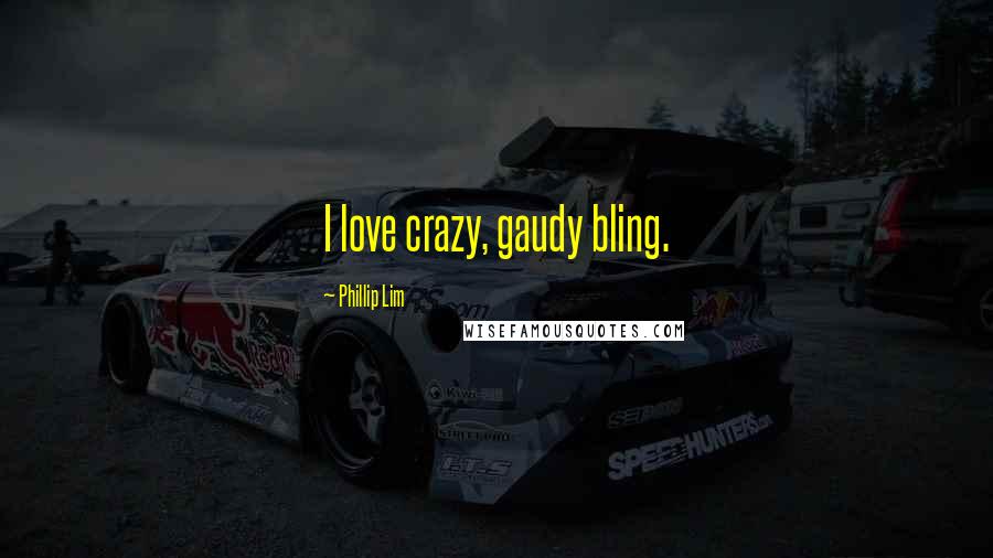 Phillip Lim Quotes: I love crazy, gaudy bling.