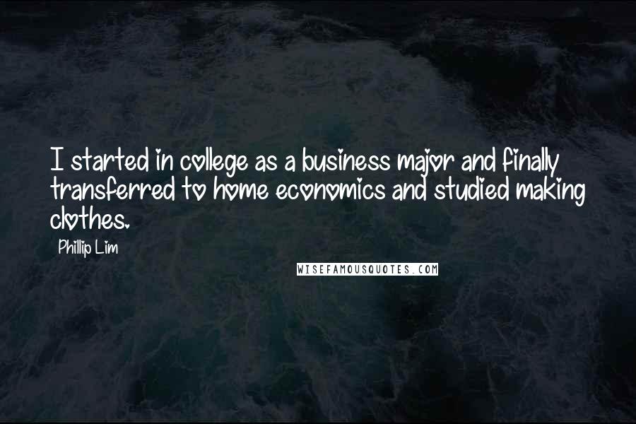 Phillip Lim Quotes: I started in college as a business major and finally transferred to home economics and studied making clothes.