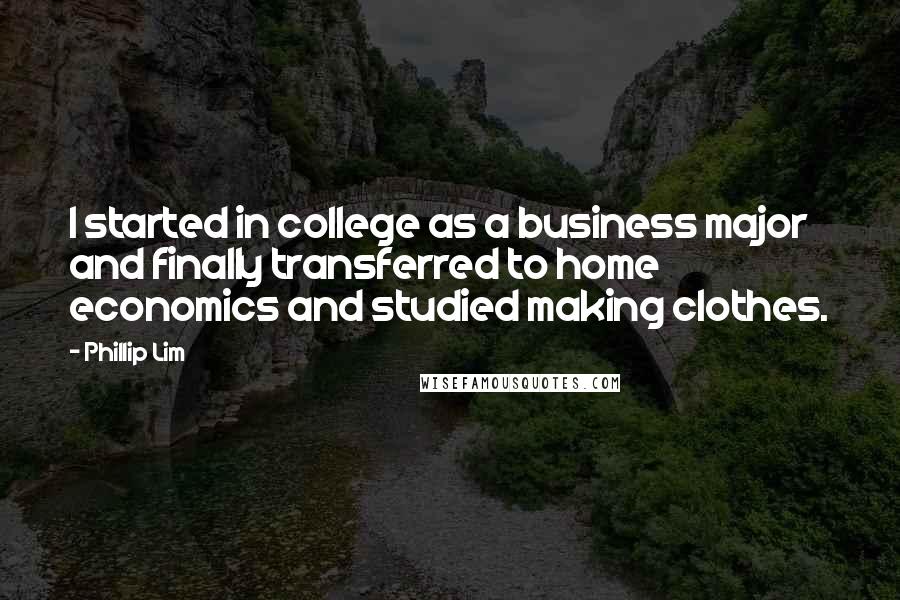 Phillip Lim Quotes: I started in college as a business major and finally transferred to home economics and studied making clothes.