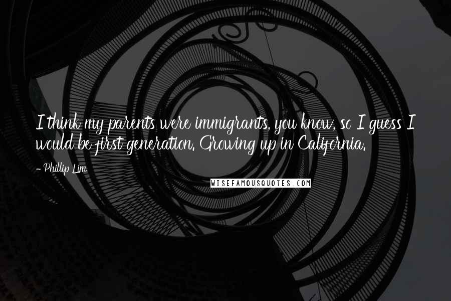 Phillip Lim Quotes: I think my parents were immigrants, you know, so I guess I would be first generation. Growing up in California.