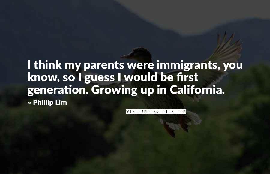 Phillip Lim Quotes: I think my parents were immigrants, you know, so I guess I would be first generation. Growing up in California.