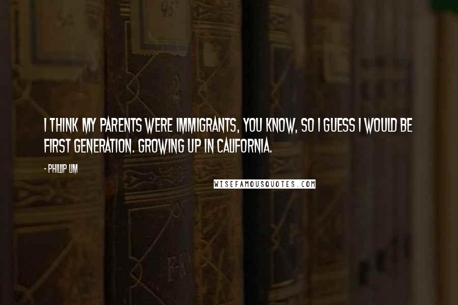 Phillip Lim Quotes: I think my parents were immigrants, you know, so I guess I would be first generation. Growing up in California.