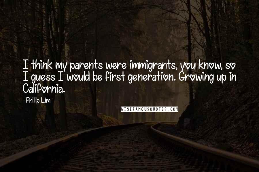 Phillip Lim Quotes: I think my parents were immigrants, you know, so I guess I would be first generation. Growing up in California.