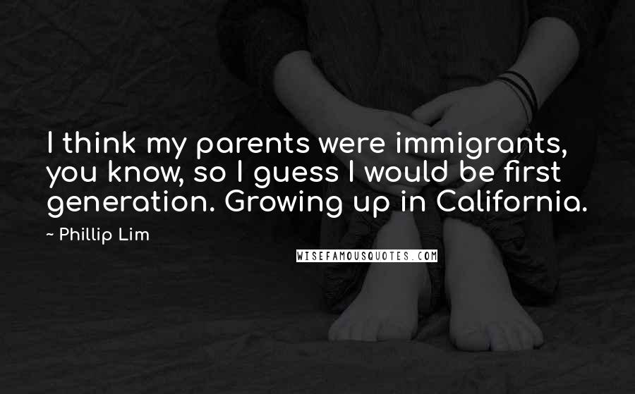 Phillip Lim Quotes: I think my parents were immigrants, you know, so I guess I would be first generation. Growing up in California.