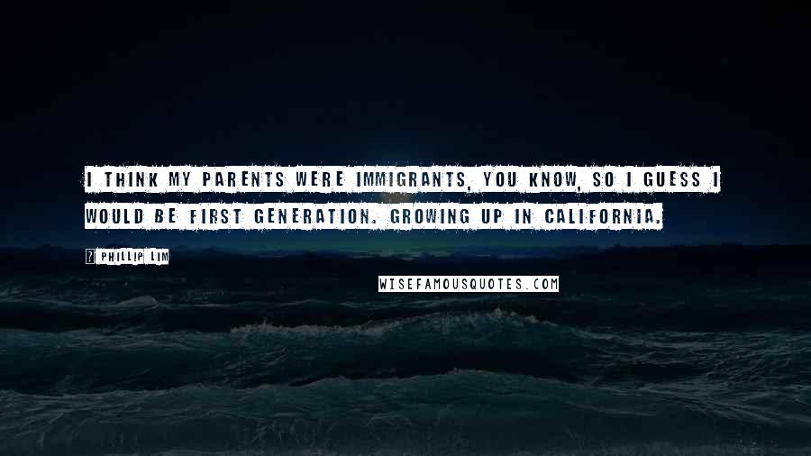 Phillip Lim Quotes: I think my parents were immigrants, you know, so I guess I would be first generation. Growing up in California.