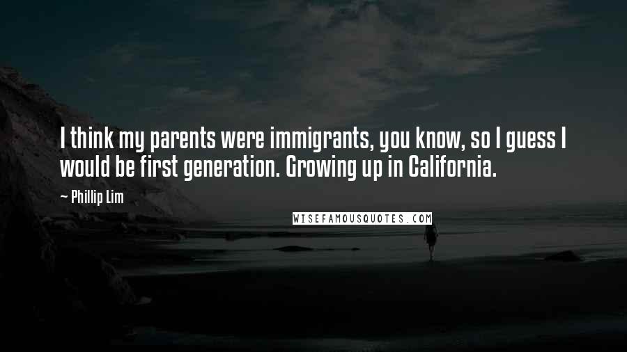 Phillip Lim Quotes: I think my parents were immigrants, you know, so I guess I would be first generation. Growing up in California.