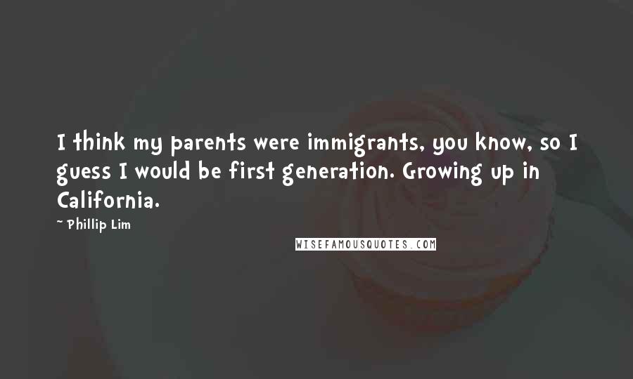 Phillip Lim Quotes: I think my parents were immigrants, you know, so I guess I would be first generation. Growing up in California.
