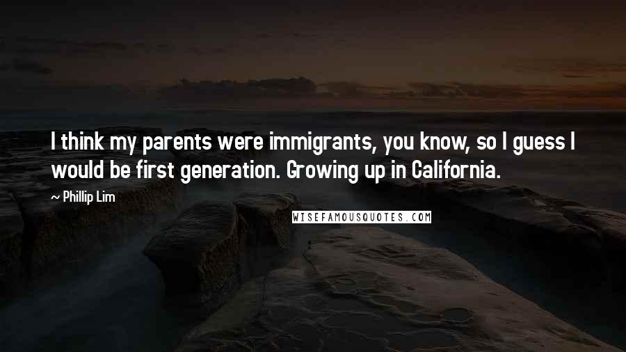 Phillip Lim Quotes: I think my parents were immigrants, you know, so I guess I would be first generation. Growing up in California.