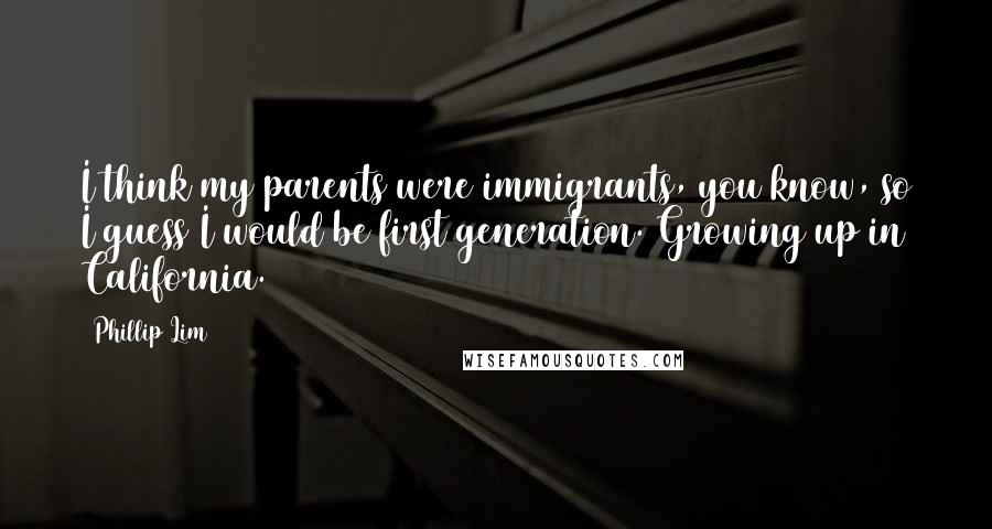Phillip Lim Quotes: I think my parents were immigrants, you know, so I guess I would be first generation. Growing up in California.