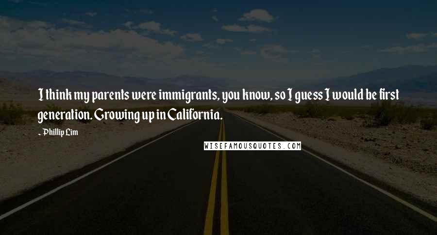 Phillip Lim Quotes: I think my parents were immigrants, you know, so I guess I would be first generation. Growing up in California.