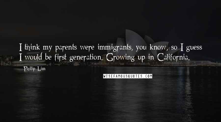 Phillip Lim Quotes: I think my parents were immigrants, you know, so I guess I would be first generation. Growing up in California.