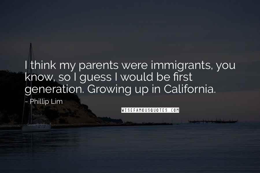 Phillip Lim Quotes: I think my parents were immigrants, you know, so I guess I would be first generation. Growing up in California.