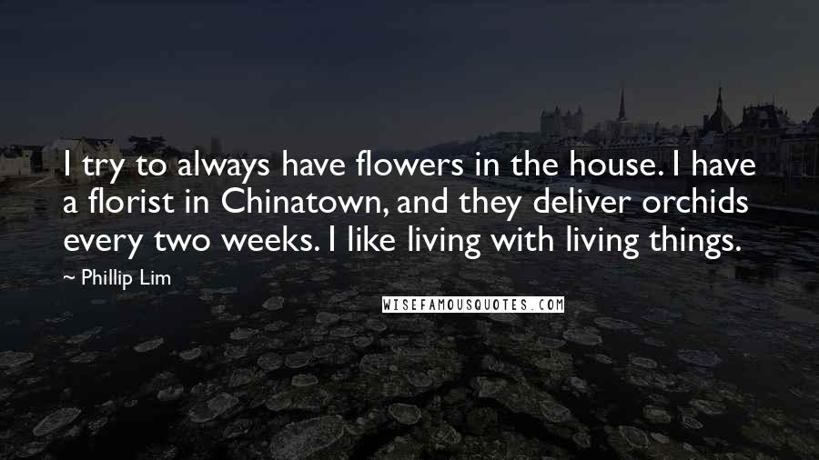 Phillip Lim Quotes: I try to always have flowers in the house. I have a florist in Chinatown, and they deliver orchids every two weeks. I like living with living things.