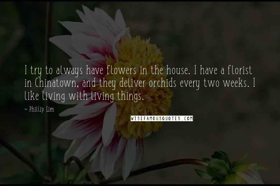 Phillip Lim Quotes: I try to always have flowers in the house. I have a florist in Chinatown, and they deliver orchids every two weeks. I like living with living things.