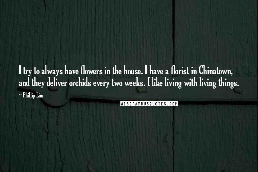 Phillip Lim Quotes: I try to always have flowers in the house. I have a florist in Chinatown, and they deliver orchids every two weeks. I like living with living things.