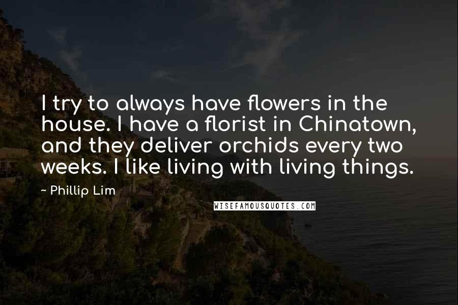 Phillip Lim Quotes: I try to always have flowers in the house. I have a florist in Chinatown, and they deliver orchids every two weeks. I like living with living things.