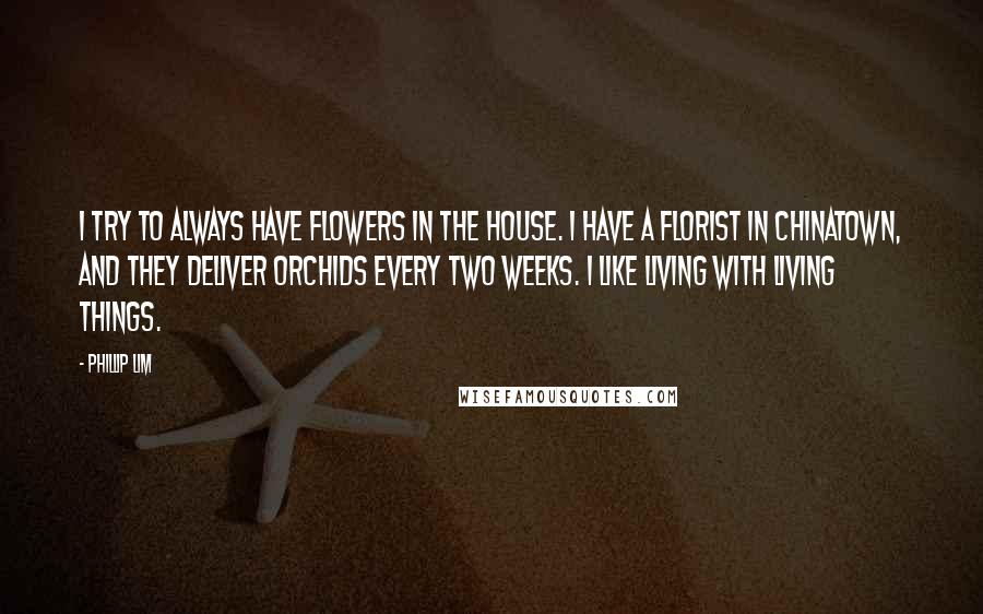 Phillip Lim Quotes: I try to always have flowers in the house. I have a florist in Chinatown, and they deliver orchids every two weeks. I like living with living things.