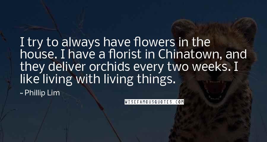 Phillip Lim Quotes: I try to always have flowers in the house. I have a florist in Chinatown, and they deliver orchids every two weeks. I like living with living things.