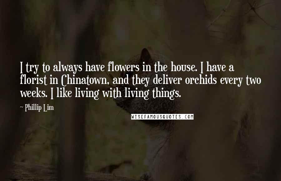 Phillip Lim Quotes: I try to always have flowers in the house. I have a florist in Chinatown, and they deliver orchids every two weeks. I like living with living things.