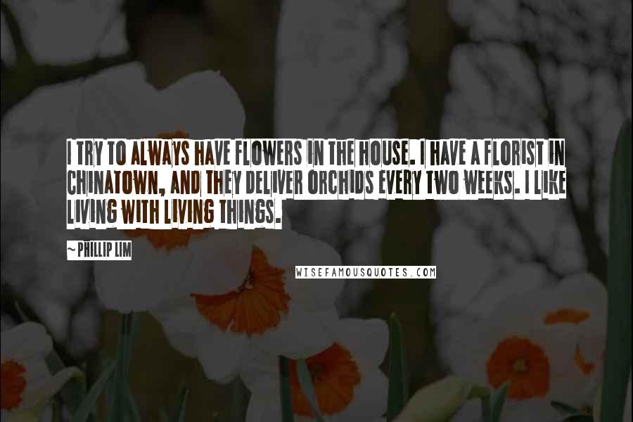 Phillip Lim Quotes: I try to always have flowers in the house. I have a florist in Chinatown, and they deliver orchids every two weeks. I like living with living things.
