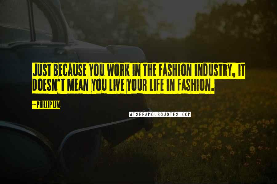 Phillip Lim Quotes: Just because you work in the fashion industry, it doesn't mean you live your life in fashion.