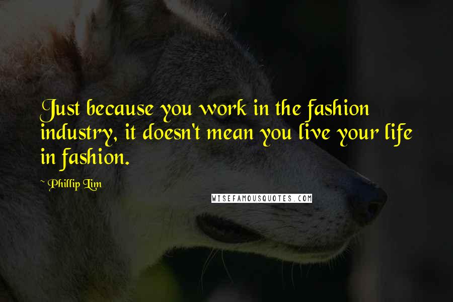 Phillip Lim Quotes: Just because you work in the fashion industry, it doesn't mean you live your life in fashion.