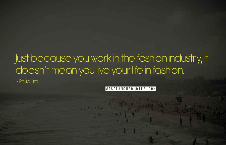 Phillip Lim Quotes: Just because you work in the fashion industry, it doesn't mean you live your life in fashion.