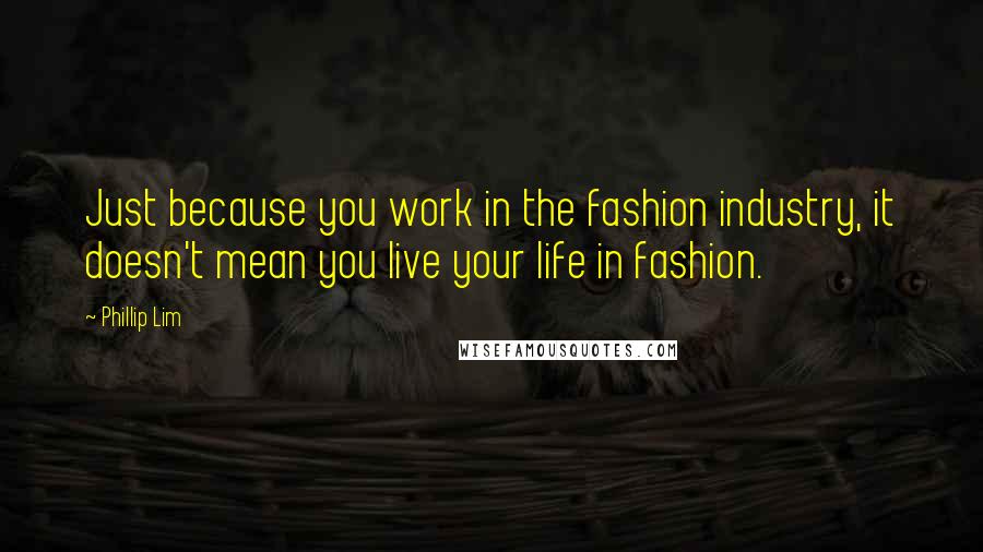 Phillip Lim Quotes: Just because you work in the fashion industry, it doesn't mean you live your life in fashion.