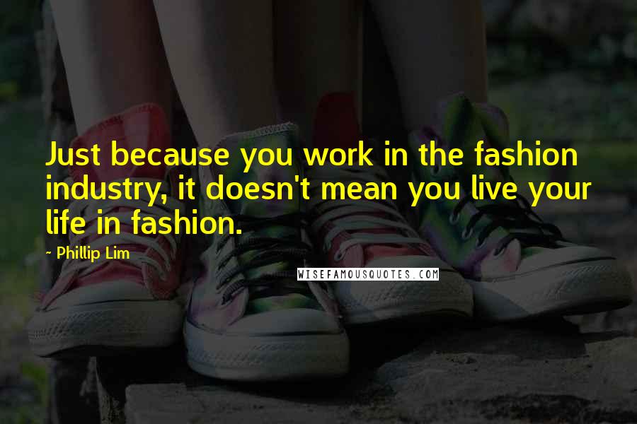 Phillip Lim Quotes: Just because you work in the fashion industry, it doesn't mean you live your life in fashion.