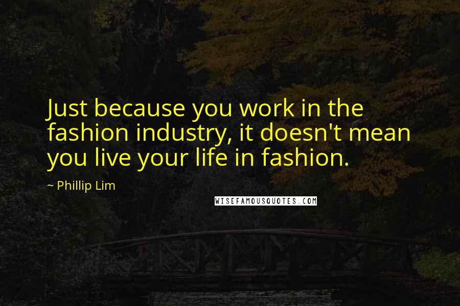 Phillip Lim Quotes: Just because you work in the fashion industry, it doesn't mean you live your life in fashion.