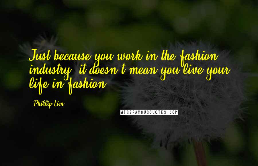 Phillip Lim Quotes: Just because you work in the fashion industry, it doesn't mean you live your life in fashion.