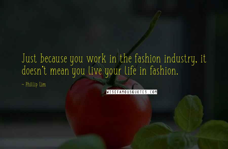 Phillip Lim Quotes: Just because you work in the fashion industry, it doesn't mean you live your life in fashion.