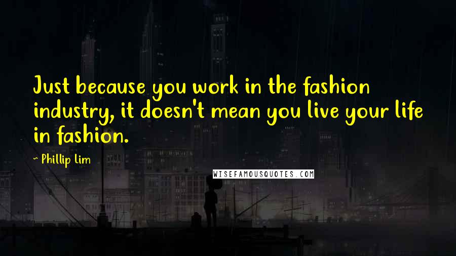 Phillip Lim Quotes: Just because you work in the fashion industry, it doesn't mean you live your life in fashion.