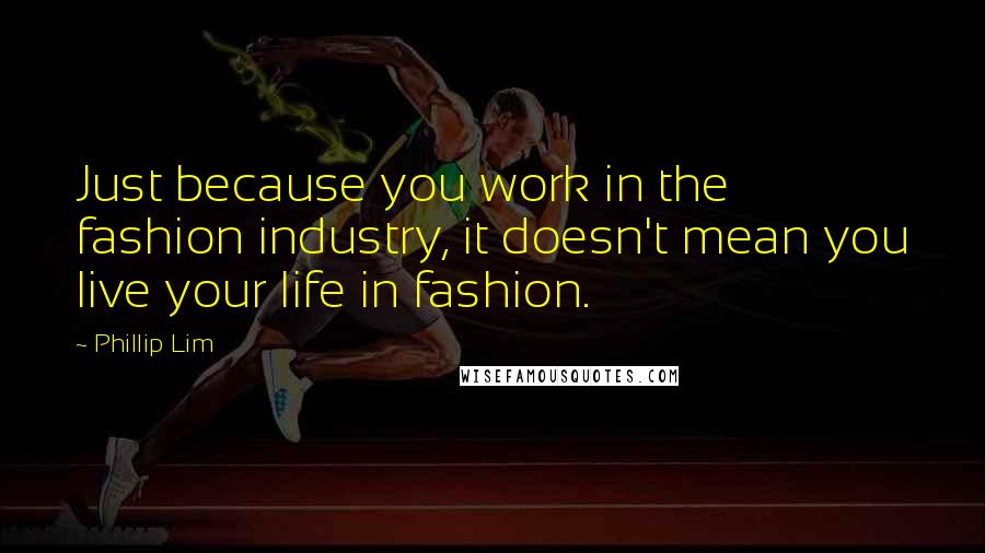 Phillip Lim Quotes: Just because you work in the fashion industry, it doesn't mean you live your life in fashion.