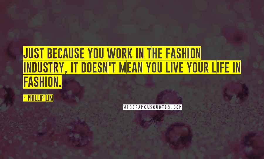 Phillip Lim Quotes: Just because you work in the fashion industry, it doesn't mean you live your life in fashion.