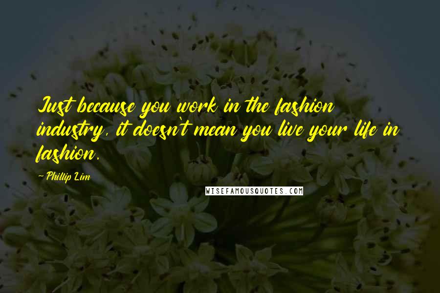 Phillip Lim Quotes: Just because you work in the fashion industry, it doesn't mean you live your life in fashion.