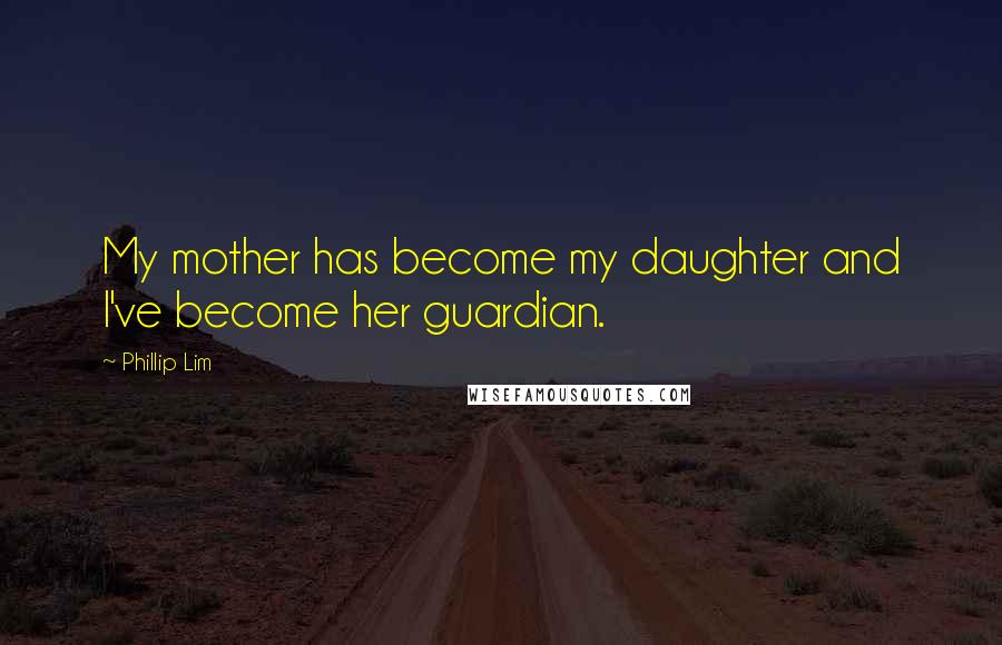 Phillip Lim Quotes: My mother has become my daughter and I've become her guardian.