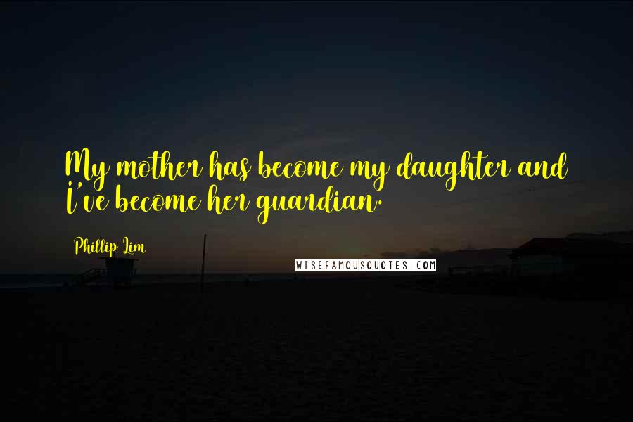 Phillip Lim Quotes: My mother has become my daughter and I've become her guardian.